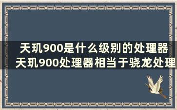 天玑900是什么级别的处理器 天玑900处理器相当于骁龙处理器多少